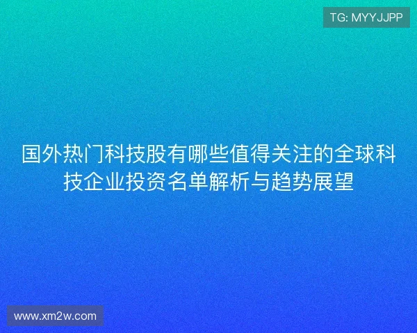 国外热门科技股有哪些值得关注的全球科技企业投资名单解析与趋势展望